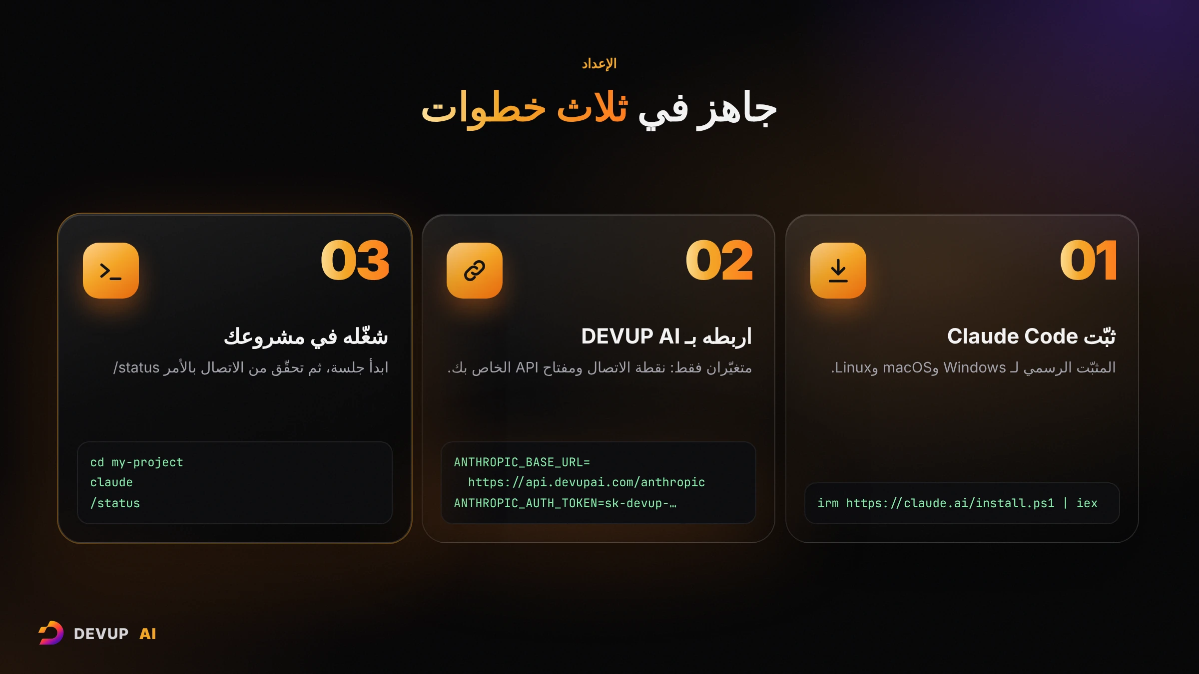 ثلاث خطوات للإعداد: ثبّت Claude Code بالمثبّت الرسمي، ثم اربطه بـ DEVUP AI عبر ANTHROPIC_BASE_URL وANTHROPIC_AUTH_TOKEN، ثم شغّل claude في مشروعك وتحقّق من الاتصال بالأمر /status